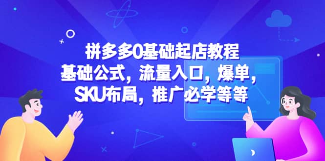 拼多多0基础起店教程：基础公式，流量入口，爆单，SKU布局，推广必学等等-讯领网创