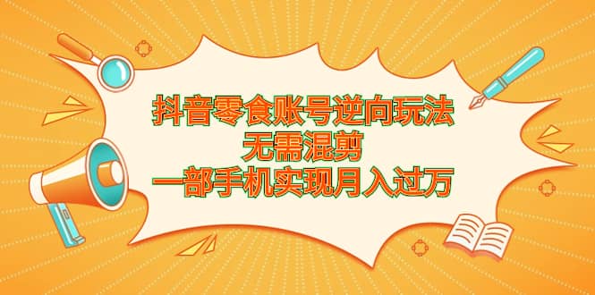 抖音零食账号逆向玩法，无需混剪，一部手机实现月入过万-讯领网创