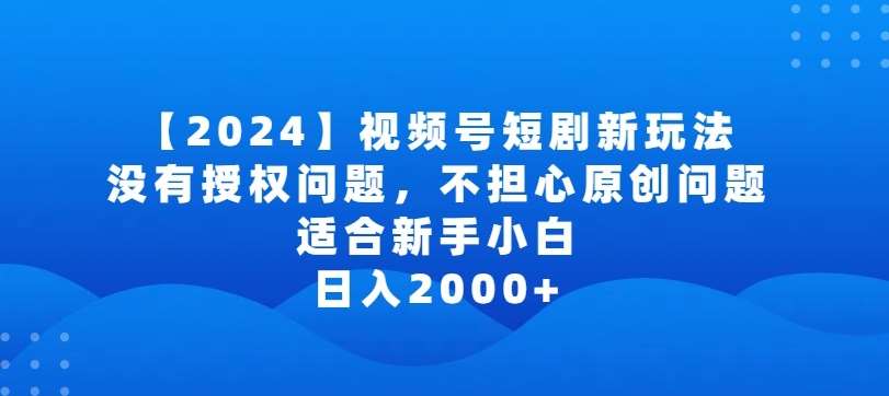 2024视频号短剧玩法，没有授权问题，不担心原创问题，适合新手小白，日入2000+【揭秘】-讯领网创