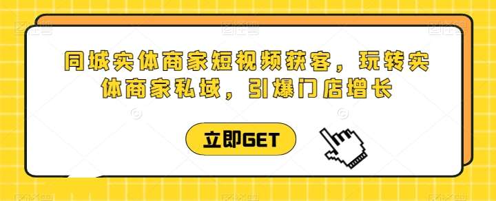 同城实体商家短视频获客直播课，玩转实体商家私域，引爆门店增长-讯领网创