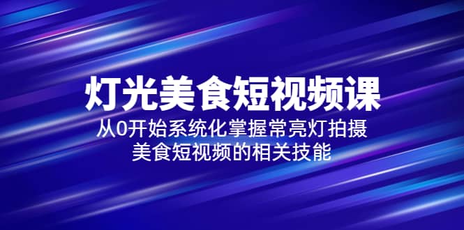 2023灯光-美食短视频课，从0开始系统化掌握常亮灯拍摄美食短视频的相关技能-讯领网创