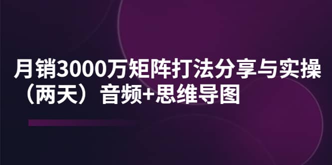 某线下培训：月销3000万矩阵打法分享与实操（两天）音频+思维导图-讯领网创