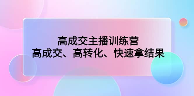 高成交主播训练营：高成交、高转化、快速拿结果-讯领网创