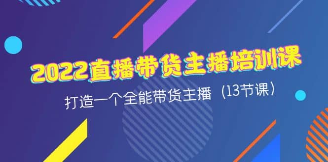 2022直播带货主播培训课，打造一个全能带货主播（13节课）-讯领网创