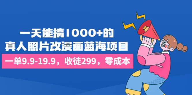 一天能搞1000+的，真人照片改漫画蓝海项目，一单9.9-19.9，收徒299，零成本-讯领网创