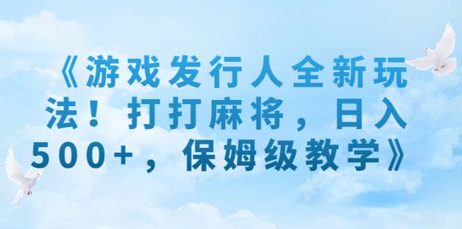 《游戏发行人全新玩法！打打麻将，日入500+，保姆级教学》-讯领网创