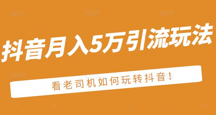 老古董·抖音月入5万引流玩法，看看老司机如何玩转抖音(附赠：抖音另类引流思路)-讯领网创