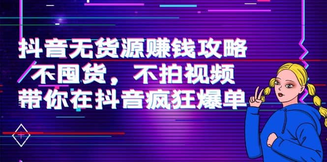 抖音无货源赚钱攻略，不囤货，不拍视频，带你在抖音疯狂爆单-讯领网创