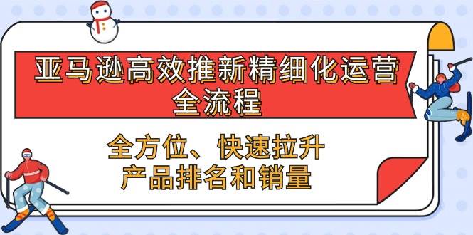 （10554期）亚马逊-高效推新精细化 运营全流程，全方位、快速 拉升产品排名和销量-讯领网创