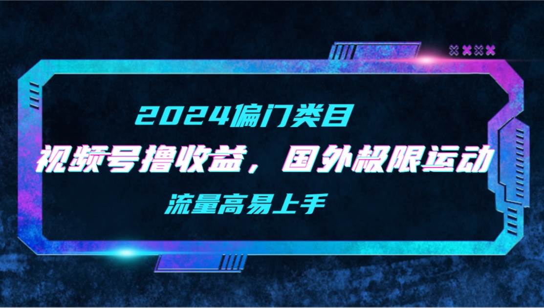 【2024偏门类目】视频号撸收益，二创国外极限运动视频锦集，流量高易上手-讯领网创