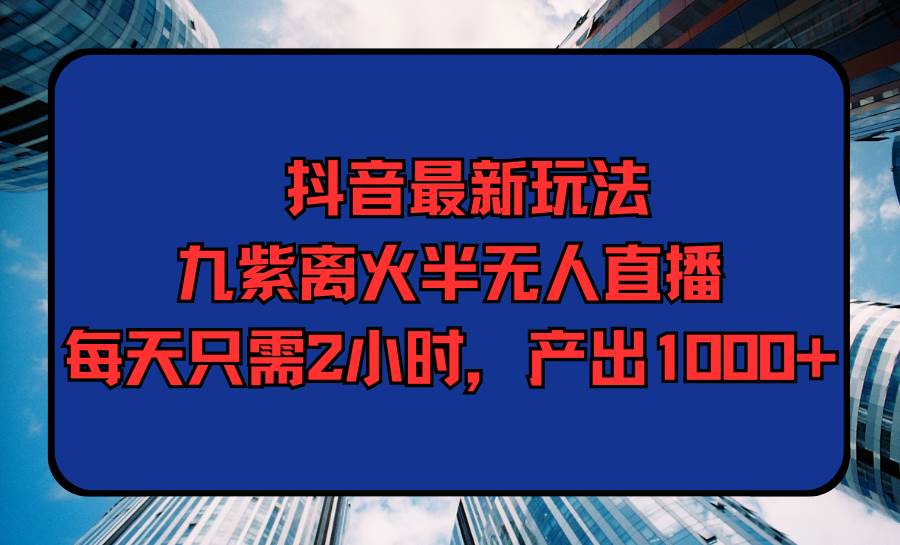 抖音最新玩法，九紫离火半无人直播，每天只需2小时，产出1000+-讯领网创