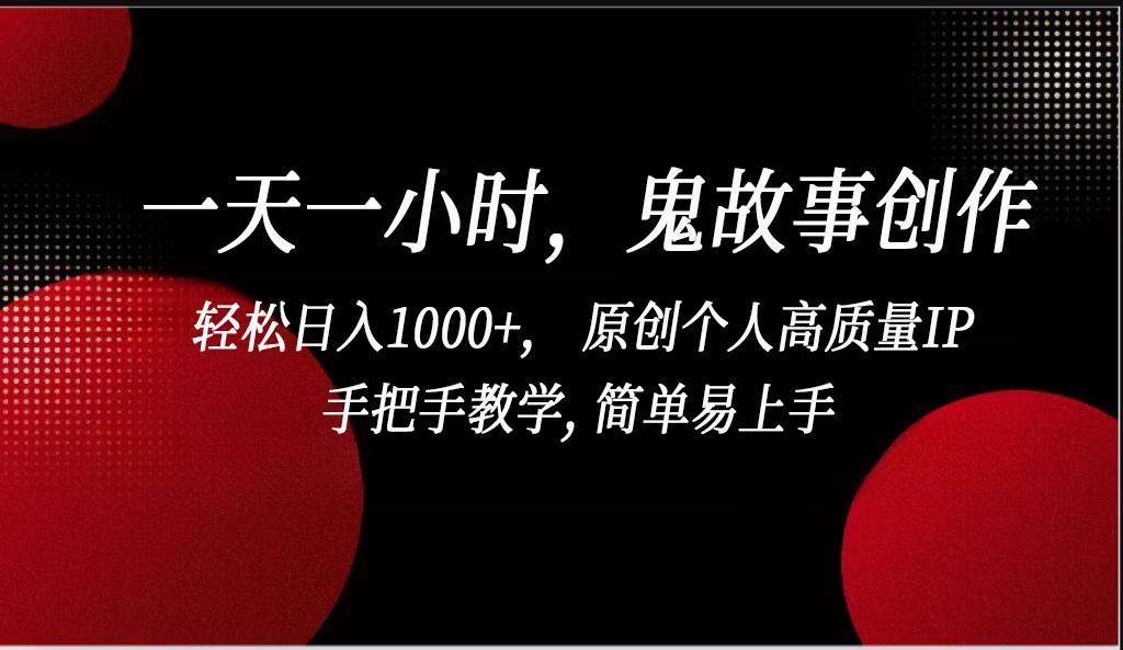 一天一小时鬼故事创作， 轻松日入1000+， 原创个人高质量IP，简单易上手-讯领网创