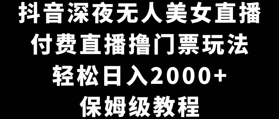 （8908期）抖音深夜无人美女直播，付费直播撸门票玩法，轻松日入2000+，保姆级教程-讯领网创