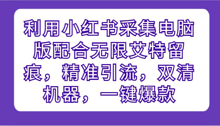 利用小红书采集电脑版配合无限艾特留痕，精准引流，双清机器，一键爆款-讯领网创