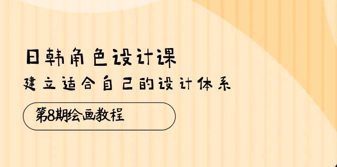 （10641期）日韩 角色设计课：第8期绘画教程，建立适合自己的设计体系（38节课）-讯领网创