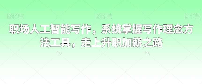 职场人工智能写作，系统掌握写作理念方法工具，走上升职加薪之路-讯领网创