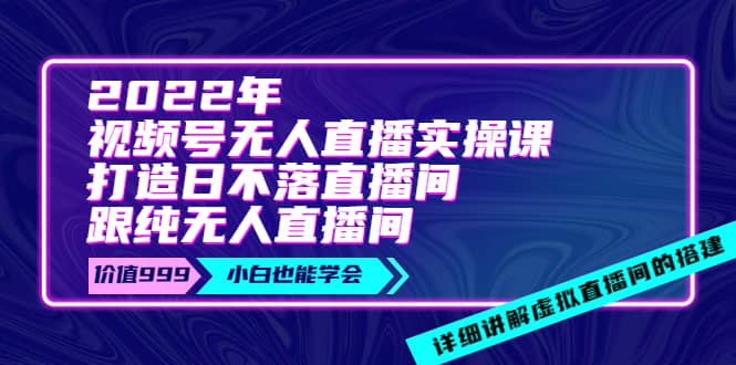 2022年《视频号无人直播实操课》打造日不落直播间+纯无人直播间-讯领网创