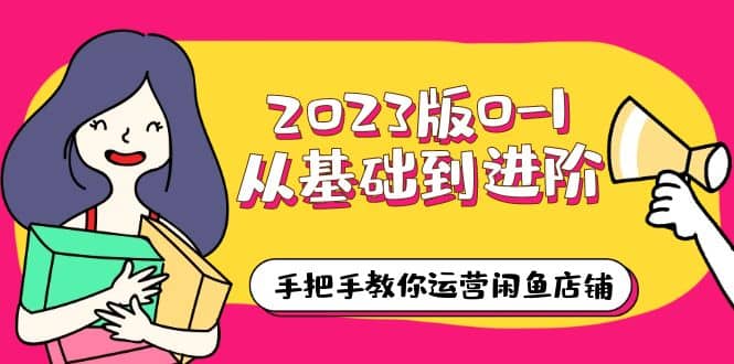 2023版0-1从基础到进阶，手把手教你运营闲鱼店铺（10节视频课）-讯领网创