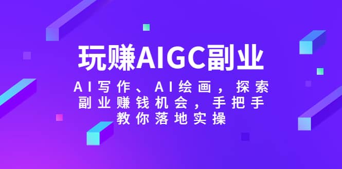 玩赚AIGC副业-AI写作、AI绘画，探索副业赚钱机会，手把手教你落地实操-讯领网创