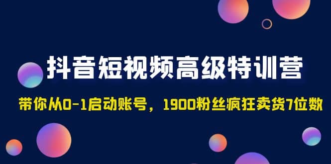 抖音短视频高级特训营：带你从0-1启动账号，1900粉丝疯狂卖货7位数-讯领网创