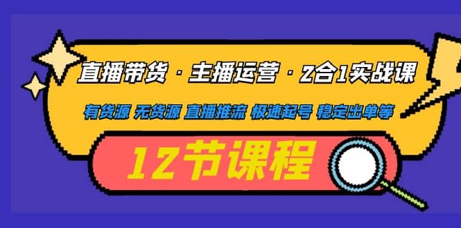 直播带货·主播运营2合1实战课 有货源 无货源 直播推流 极速起号 稳定出单-讯领网创