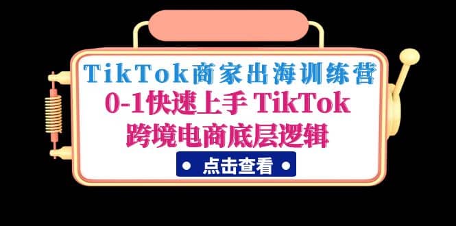 TikTok商家出海训练营：0-1快速上手 TikTok跨境电商底层逻辑(无水印)-讯领网创