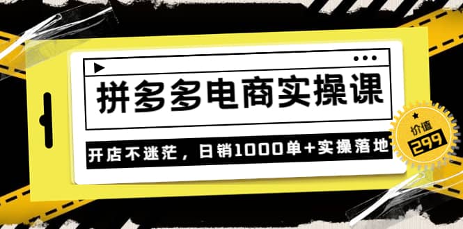 《拼多多电商实操课》开店不迷茫，日销1000单+实操落地（价值299元）-讯领网创