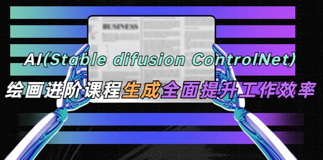 AI（stable difusion ControlNet）绘画进阶课程 办公场景 全面提升工作效率-讯领网创