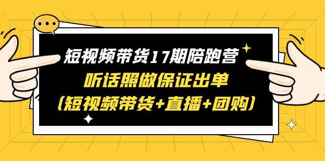 短视频带货17期陪跑营 听话照做保证出单（短视频带货+直播+团购）-讯领网创