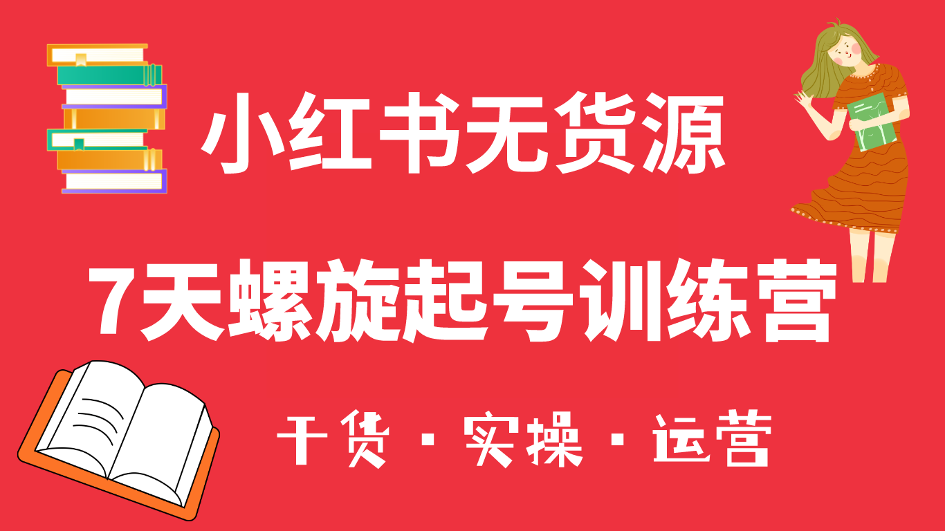 小红书7天螺旋起号训练营，小白也能轻松起店（干货+实操+运营）-讯领网创