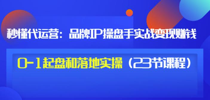 秒懂代运营：品牌IP操盘手实战赚钱，0-1起盘和落地实操（23节课程）价值199-讯领网创