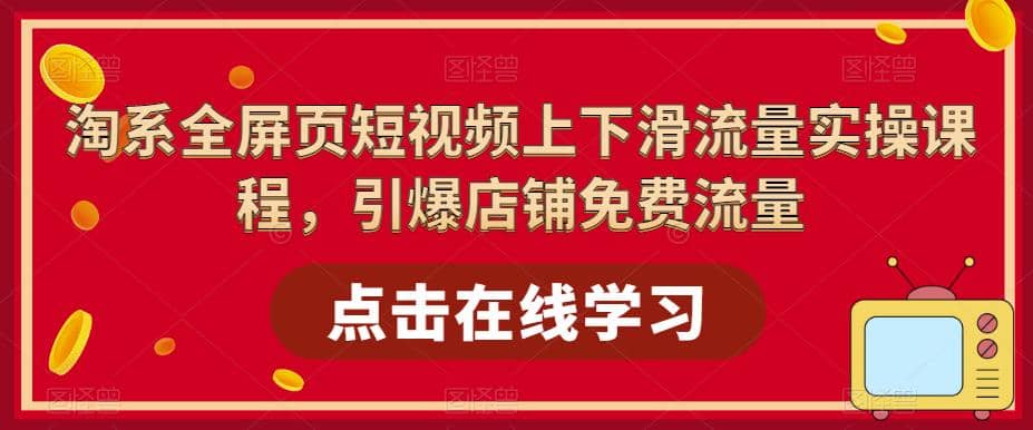 淘系-全屏页短视频上下滑流量实操课程，引爆店铺免费流量（87节视频课）-讯领网创