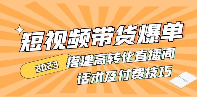 2023短视频带货爆单 搭建高转化直播间 话术及付费技巧(无水印)-讯领网创