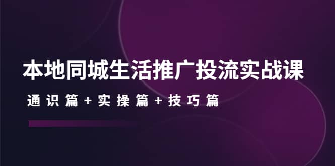 本地同城生活推广投流实战课：通识篇+实操篇+技巧篇-讯领网创