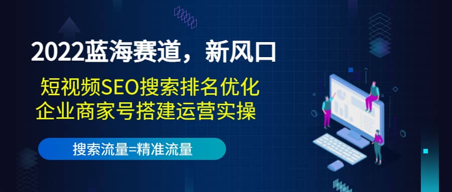 2022蓝海赛道，新风口：短视频SEO搜索排名优化+企业商家号搭建运营实操-讯领网创