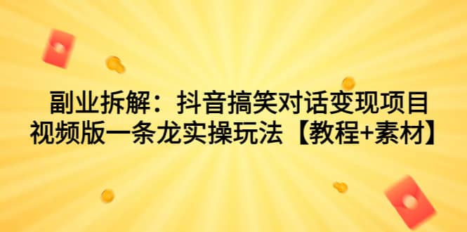 副业拆解：抖音搞笑对话变现项目，视频版一条龙实操玩法【教程+素材】-讯领网创