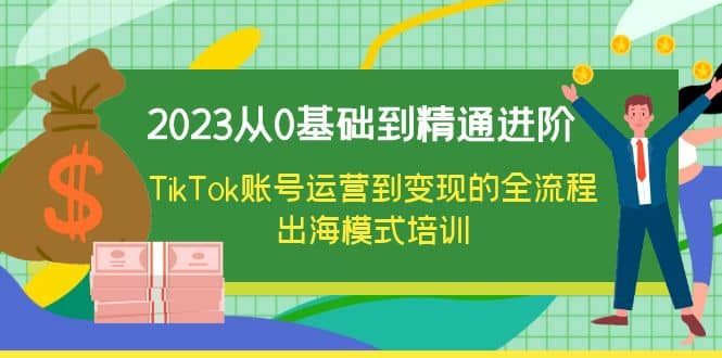 2023从0基础到精通进阶，TikTok账号运营到变现的全流程出海模式培训-讯领网创