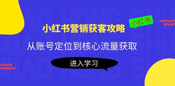 小红书营销获客攻略：从账号定位到核心流量获取，爆款笔记打造-讯领网创