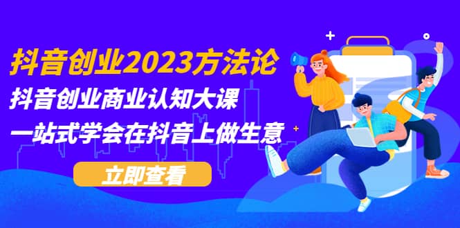 抖音创业2023方法论：抖音创业商业认知大课，一站式学会在抖音上做生意-讯领网创