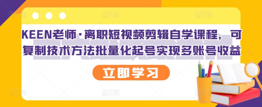 KEEN老师·离职短视频剪辑自学课程，可复制技术方法批量化起号实现多账号收益-讯领网创