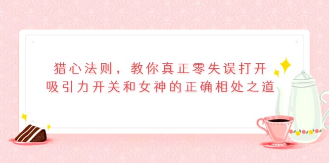 猎心法则，教你真正零失误打开吸引力开关和女神的正确相处之道-讯领网创