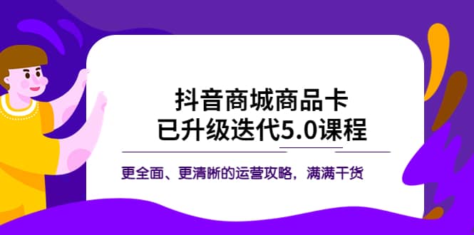 抖音商城商品卡·已升级迭代5.0课程：更全面、更清晰的运营攻略，满满干货-讯领网创