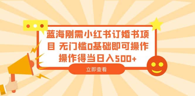 蓝海刚需小红书订婚书项目 无门槛0基础即可操作 操作得当日入500+-讯领网创