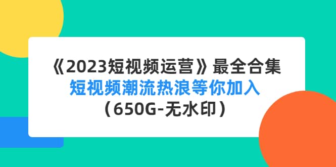 《2023短视频运营》最全合集：短视频潮流热浪等你加入（650G-无水印）-讯领网创