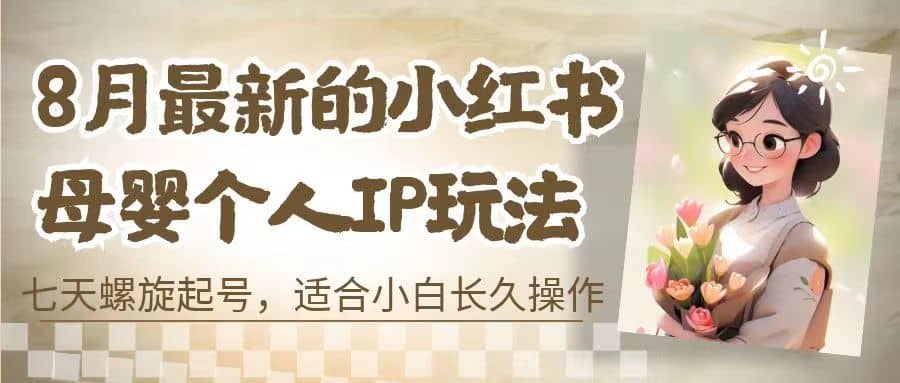 8月最新的小红书母婴个人IP玩法，七天螺旋起号 小白长久操作(附带全部教程)-讯领网创