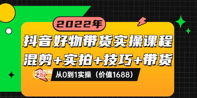 抖音好物带货实操课程：混剪+实拍+技巧+带货：从0到1实操（价值1688）-讯领网创