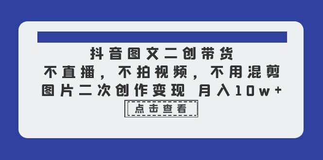 抖音图文二创带货，不直播，不拍视频，不用混剪，图片二次创作变现 月入10w-讯领网创