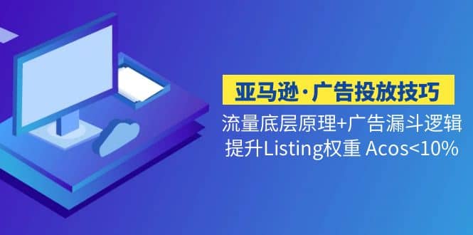 亚马逊·广告投放技巧流量底层+广告漏斗逻辑+提升Listing权重 Acos-讯领网创