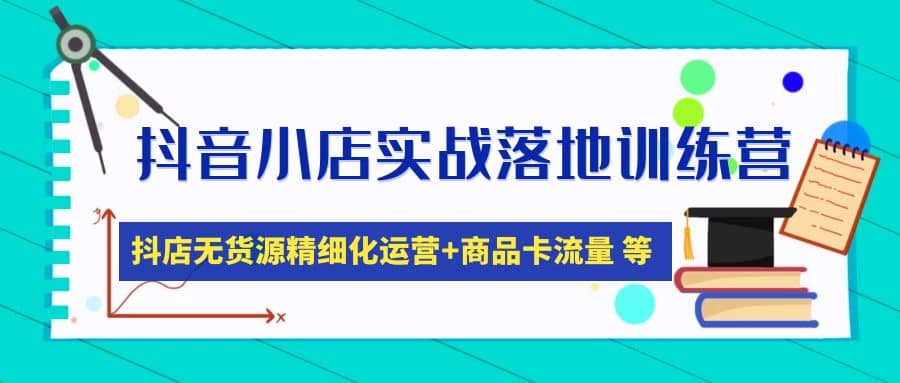 抖音小店实战落地训练营：抖店无货源精细化运营，商品卡流量等等（22节）-讯领网创