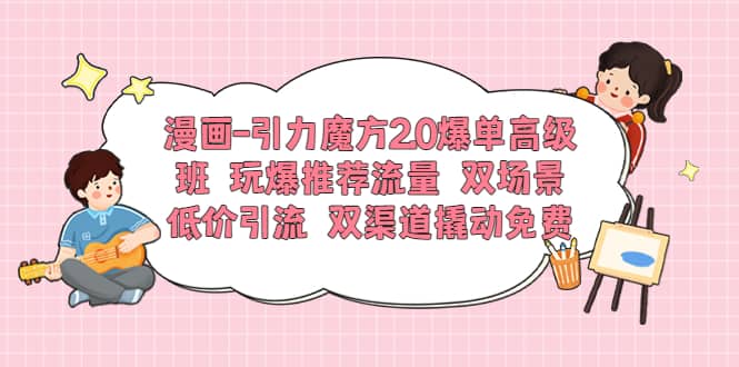 漫画-引力魔方2.0爆单高级班 玩爆推荐流量 双场景低价引流 双渠道撬动免费-讯领网创